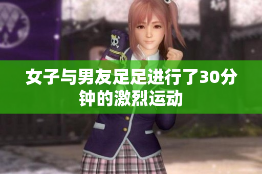 女子与男友足足进行了30分钟的激烈运动