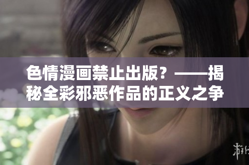 色情漫画禁止出版？——揭秘全彩邪恶作品的正义之争