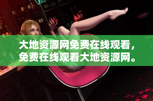 大地资源网免费在线观看，免费在线观看大地资源网。