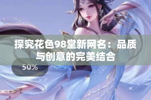 探究花色98堂新网名：品质与创意的完美结合