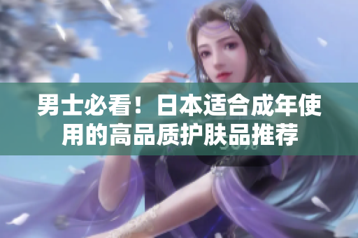 男士必看！日本适合成年使用的高品质护肤品推荐