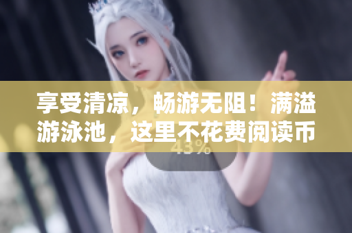 享受清凉，畅游无阻！满溢游泳池，这里不花费阅读币！