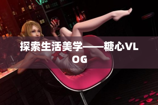 探索生活美学——糖心VLOG