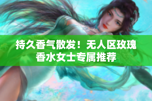 持久香气散发！无人区玫瑰香水女士专属推荐