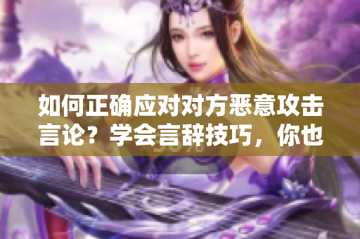 如何正确应对对方恶意攻击言论？学会言辞技巧，你也能游刃有余。