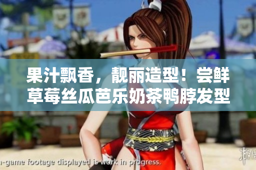 果汁飘香，靓丽造型！尝鲜草莓丝瓜芭乐奶茶鸭脖发型