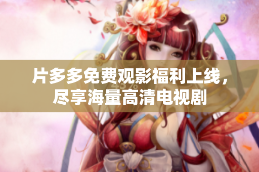 片多多免费观影福利上线，尽享海量高清电视剧