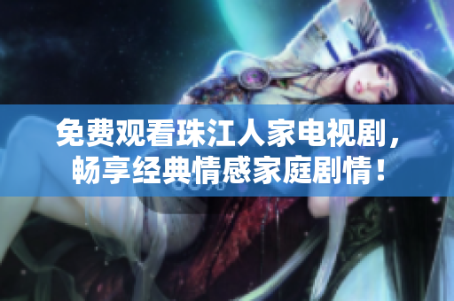 免费观看珠江人家电视剧，畅享经典情感家庭剧情！