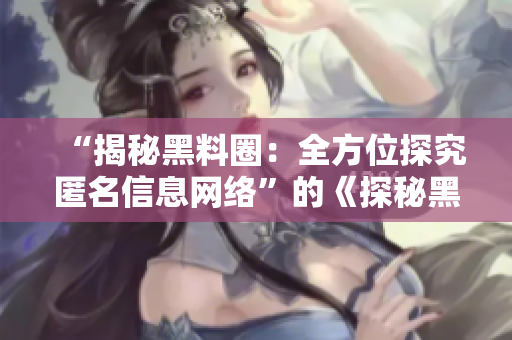 “揭秘黑料圈：全方位探究匿名信息网络”的《探秘黑料圈：深入揭露匿名网络的真相》
