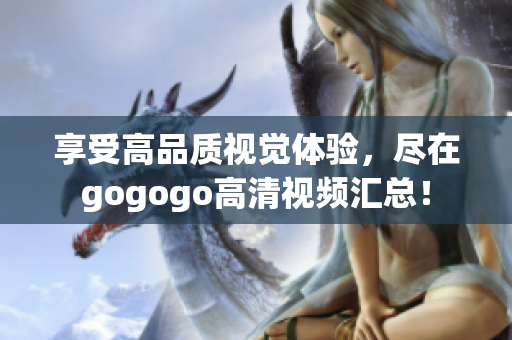 享受高品质视觉体验，尽在gogogo高清视频汇总！