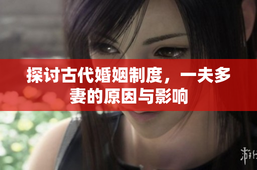 探讨古代婚姻制度，一夫多妻的原因与影响