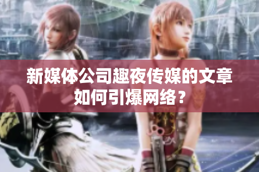 新媒体公司趣夜传媒的文章如何引爆网络？