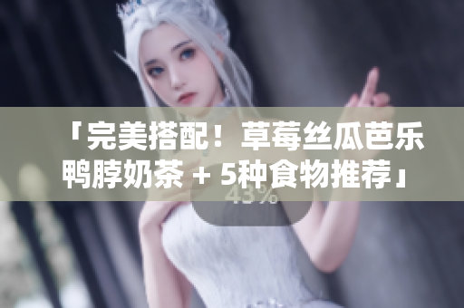 「完美搭配！草莓丝瓜芭乐鸭脖奶茶 + 5种食物推荐」