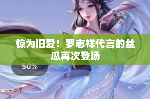 惊为旧爱！罗志祥代言的丝瓜再次登场
