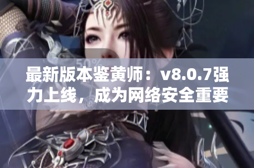 最新版本鉴黄师：v8.0.7强力上线，成为网络安全重要利器