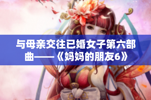 与母亲交往已婚女子第六部曲——《妈妈的朋友6》