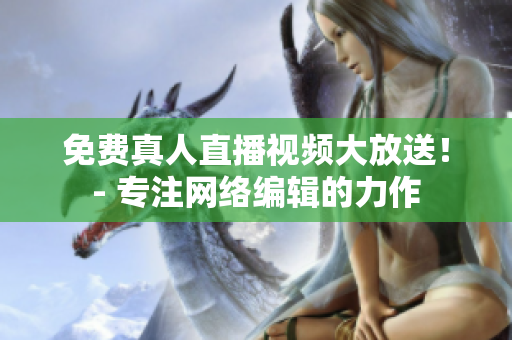免费真人直播视频大放送！- 专注网络编辑的力作