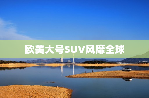 欧美大号SUV风靡全球