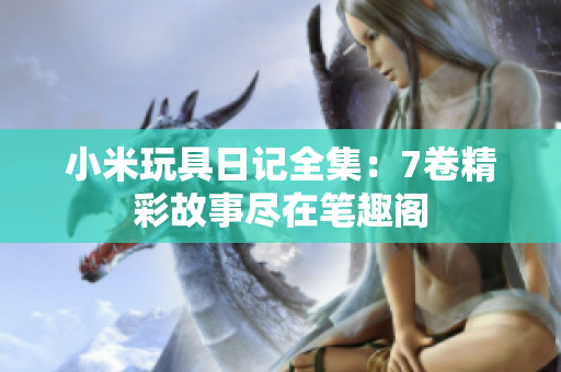 小米玩具日记全集：7卷精彩故事尽在笔趣阁