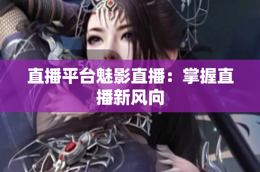直播平台魅影直播：掌握直播新风向