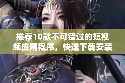 推荐10款不可错过的短视频应用程序，快速下载安装！