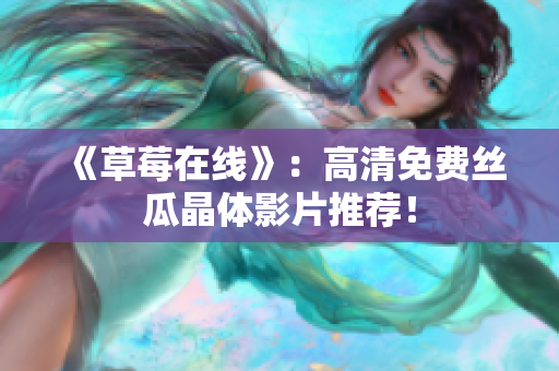《草莓在线》：高清免费丝瓜晶体影片推荐！