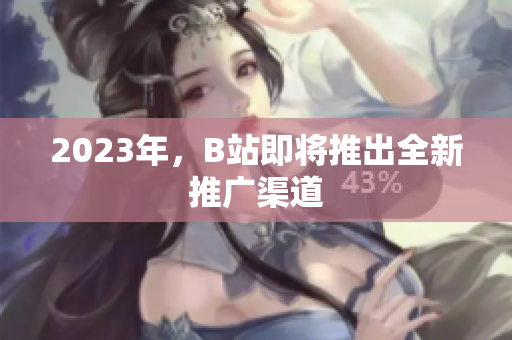 2023年，B站即将推出全新推广渠道