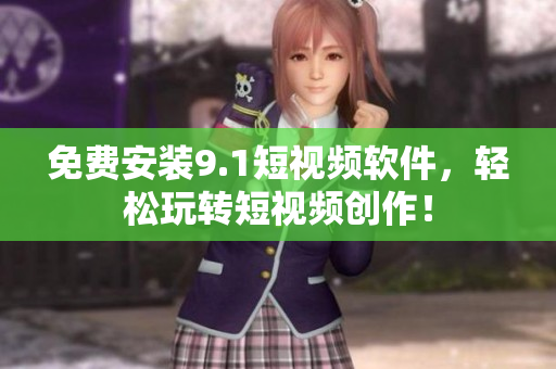 免费安装9.1短视频软件，轻松玩转短视频创作！