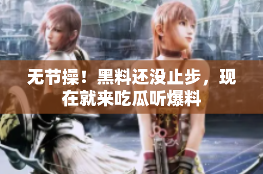 无节操！黑料还没止步，现在就来吃瓜听爆料