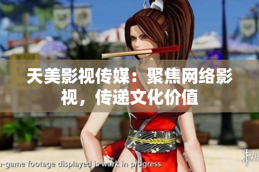 天美影视传媒：聚焦网络影视，传递文化价值