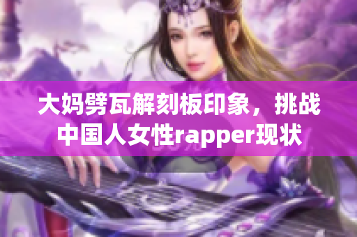 大妈劈瓦解刻板印象，挑战中国人女性rapper现状