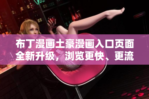 布丁漫画土豪漫画入口页面全新升级，浏览更快、更流畅！