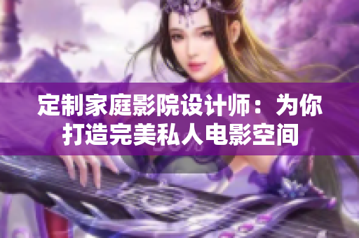 定制家庭影院设计师：为你打造完美私人电影空间