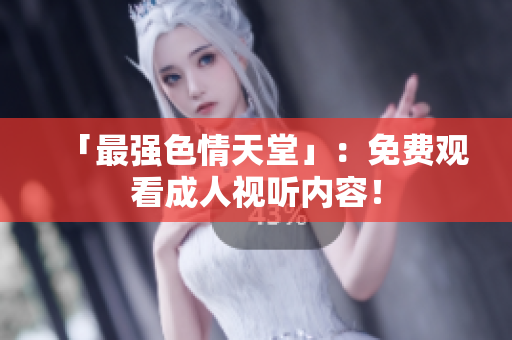 「最强色情天堂」：免费观看成人视听内容！