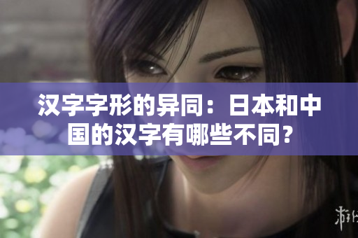 汉字字形的异同：日本和中国的汉字有哪些不同？