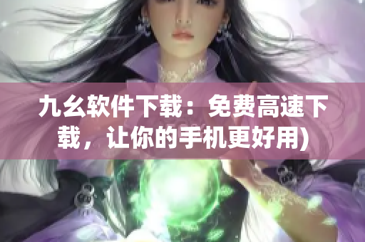 九幺软件下载：免费高速下载，让你的手机更好用)