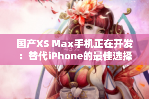 国产XS Max手机正在开发：替代iPhone的最佳选择？