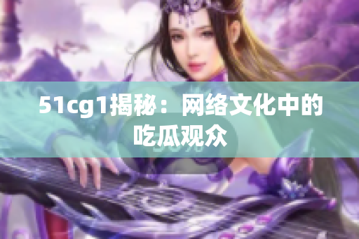 51cg1揭秘：网络文化中的吃瓜观众