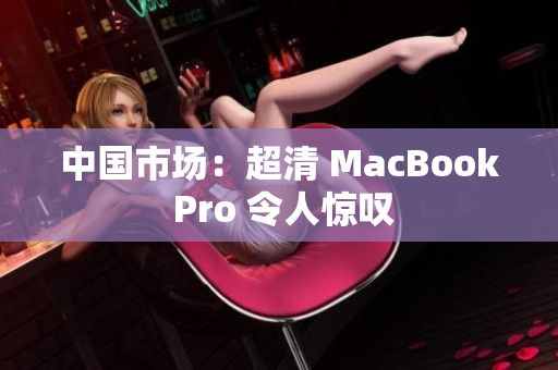 中国市场：超清 MacBook Pro 令人惊叹