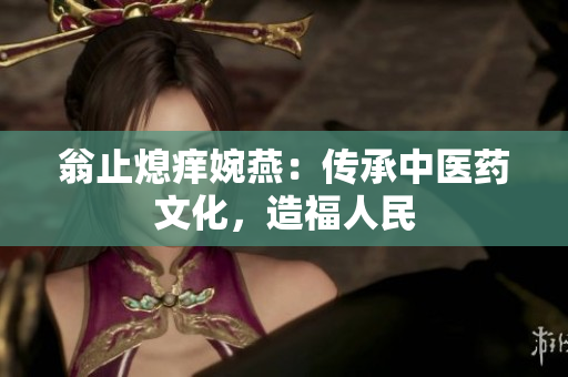 翁止熄痒婉燕：传承中医药文化，造福人民