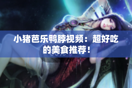 小猪芭乐鸭脖视频：超好吃的美食推荐！