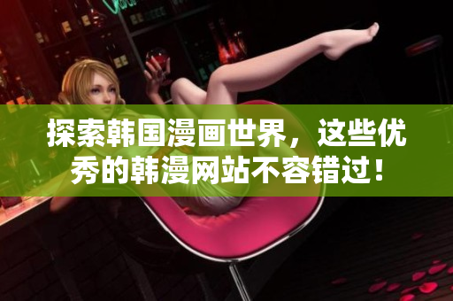 探索韩国漫画世界，这些优秀的韩漫网站不容错过！