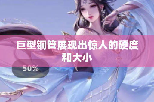 巨型铜管展现出惊人的硬度和大小