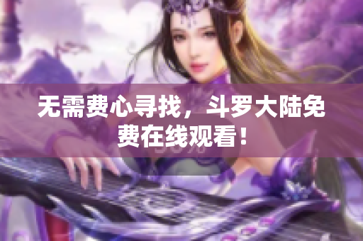 无需费心寻找，斗罗大陆免费在线观看！