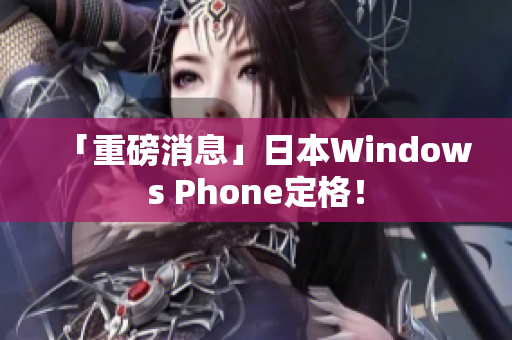 「重磅消息」日本Windows Phone定格！