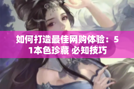 如何打造最佳网购体验：51本色珍藏 必知技巧