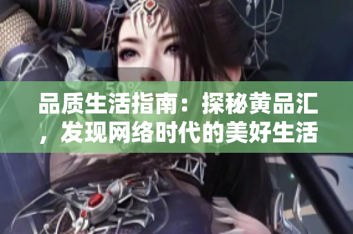 品质生活指南：探秘黄品汇，发现网络时代的美好生活