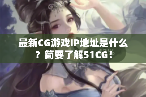 最新CG游戏IP地址是什么？简要了解51CG！