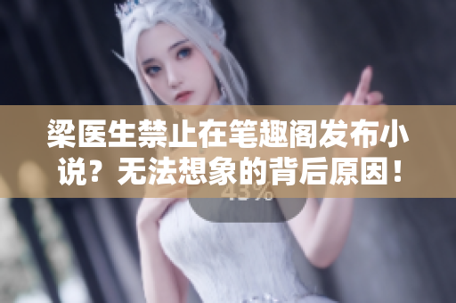 梁医生禁止在笔趣阁发布小说？无法想象的背后原因！