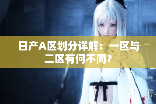 日产A区划分详解：一区与二区有何不同？